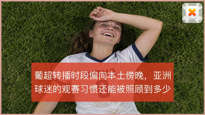 葡超转播时段偏向本土傍晚，亚洲球迷的观赛习惯还能被照顾到多少