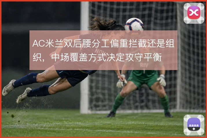 AC米兰双后腰分工偏重拦截还是组织,中场覆盖方式决定攻守平衡